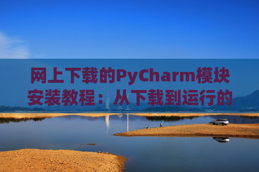 网上下载的PyCharm模块安装教程：从下载到运行的全流程